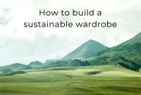 How To Build A Sustainable Wardrobe Effectively